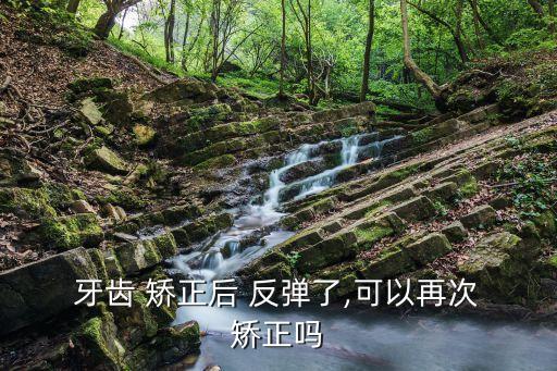  牙齒 矯正后 反彈了,可以再次 矯正嗎