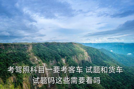 考駕照科目一要考客車 試題和貨車 試題嗎這些需要看嗎