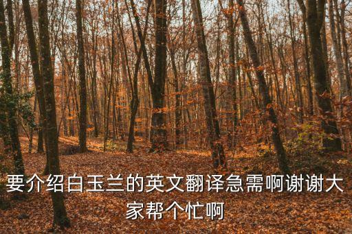 要介紹白玉蘭的英文翻譯急需啊謝謝大家幫個忙啊