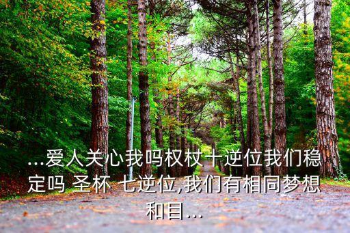 ...愛人關心我嗎權杖十逆位我們穩定嗎 圣杯 七逆位,我們有相同夢想和目...
