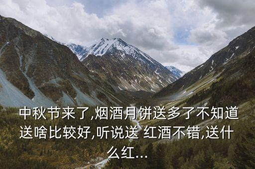 中秋節(jié)來了,煙酒月餅送多了不知道送啥比較好,聽說送 紅酒不錯,送什么紅...
