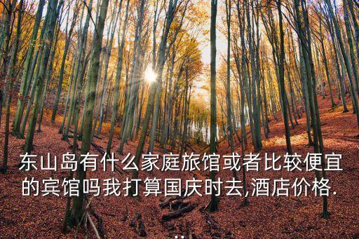  東山島有什么家庭旅館或者比較便宜的賓館嗎我打算國慶時去,酒店價格...