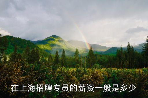 上海市林業局專技崗工資招聘，在上海招聘專員的薪資一般是多少