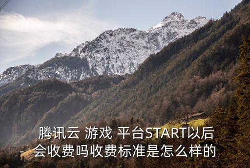  騰訊云 游戲 平臺START以后會收費嗎收費標準是怎么樣的