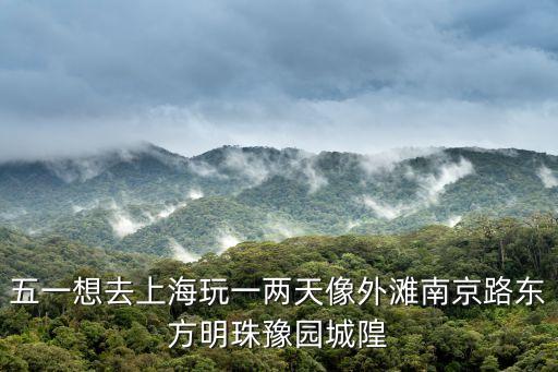 五一節上海市兩天游，五一想去上海玩一兩天像外灘南京路東方明珠豫園城隍