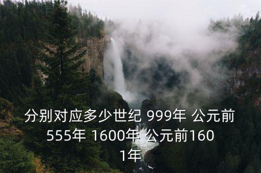 555年，分別對(duì)應(yīng)多少世紀(jì) 999年 公元前555年 1600年 公元前1601年