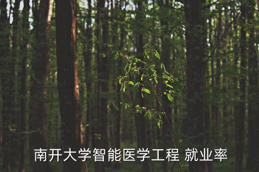 南開大學就業,南大智能醫療工程整體就業率為93.90%