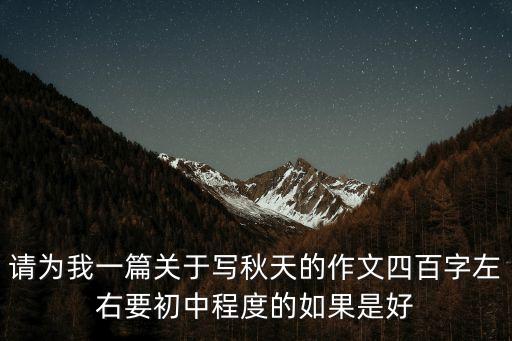 請為我一篇關于寫秋天的作文四百字左右要初中程度的如果是好