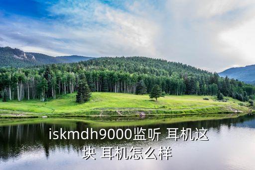  iskmdh9000監聽 耳機這塊 耳機怎么樣