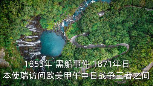 1853年 黑船事件 1871年日本使瑞訪問歐美甲午中日戰爭三者之間