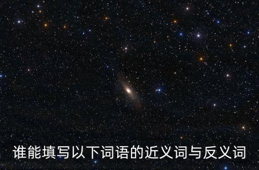誰能填寫以下詞語的近義詞與反義詞