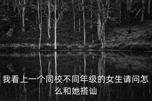 我看上一個(gè)同校不同年級(jí)的女生請(qǐng)問(wèn)怎么和她搭訕