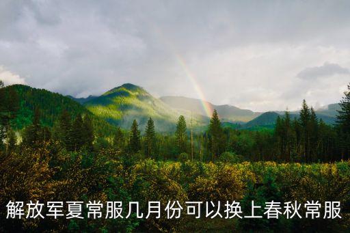 解放軍夏常服幾月份可以換上春秋常服