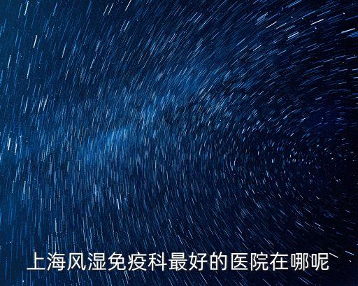 上海風(fēng)濕免疫科最好的醫(yī)院在哪呢