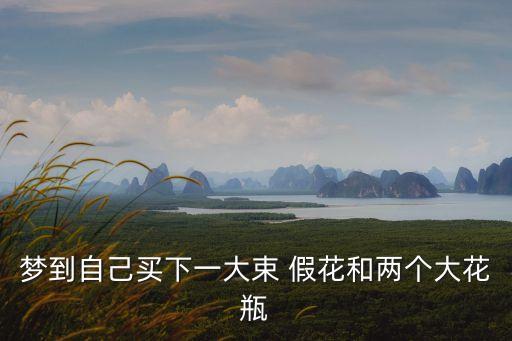 夢到自己買下一大束 假花和兩個大花瓶