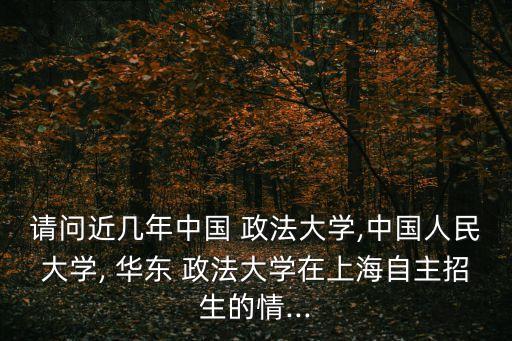 請問近幾年中國 政法大學,中國人民大學, 華東 政法大學在上海自主招生的情...