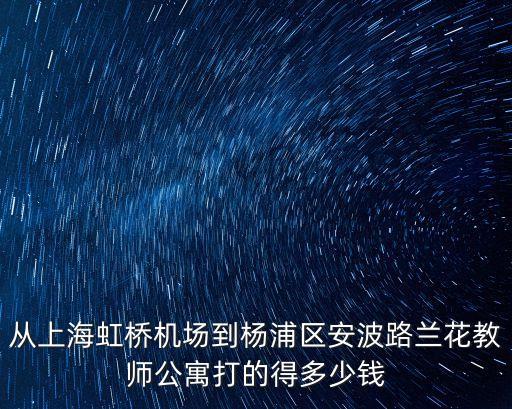 從上海虹橋機(jī)場到楊浦區(qū)安波路蘭花教師公寓打的得多少錢