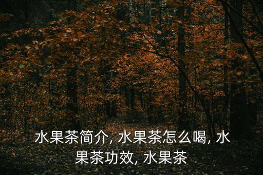  水果茶簡介, 水果茶怎么喝, 水果茶功效, 水果茶