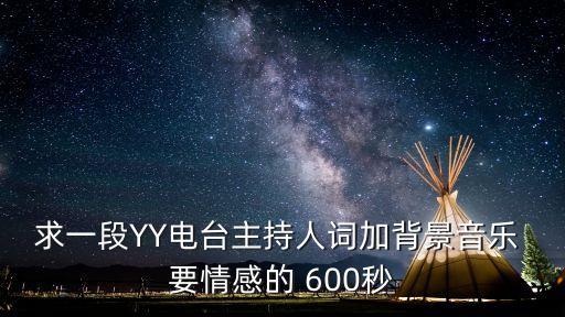 求一段YY電臺主持人詞加背景音樂 要情感的 600秒