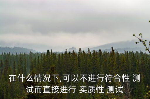 在什么情況下,可以不進行符合性 測試而直接進行 實質性 測試