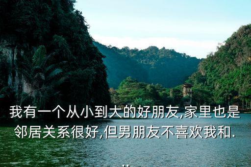 我有一個從小到大的好朋友,家里也是鄰居關系很好,但男朋友不喜歡我和...