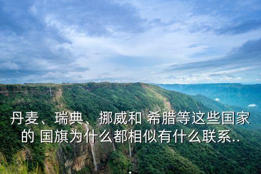丹麥、瑞典、挪威和 希臘等這些國家的 國旗為什么都相似有什么聯系...