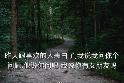 昨天跟喜歡的人表白了,我說我問你個(gè)問題,他說你問吧,我說你有女朋友嗎...