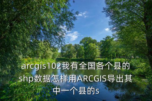 arcgis102我有全國各個縣的shp數據怎樣用ARCGIS導出其中一個縣的s