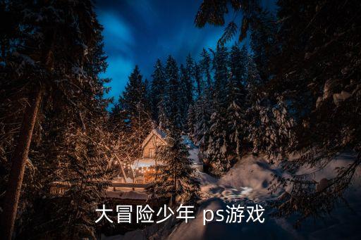 冒險少年，大冒險少年 ps游戲