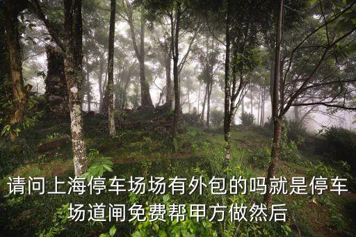 請問上海停車場場有外包的嗎就是停車場道閘免費幫甲方做然后