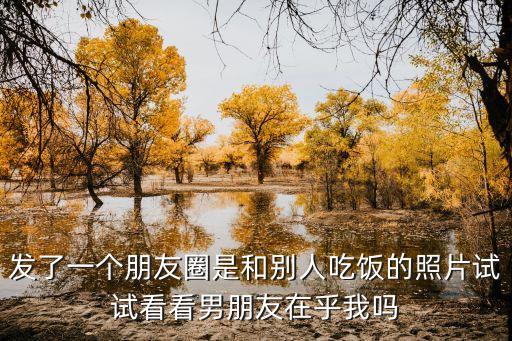 發(fā)了一個朋友圈是和別人吃飯的照片試試看看男朋友在乎我嗎