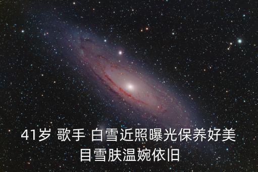41歲 歌手 白雪近照曝光保養好美目雪膚溫婉依舊