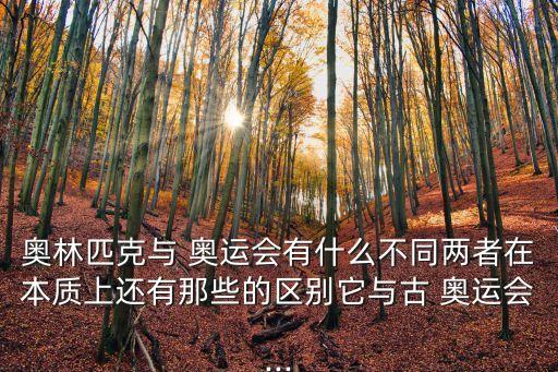 奧林匹克與 奧運會有什么不同兩者在本質上還有那些的區別它與古 奧運會...