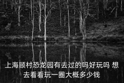 上海顧村恐龍園有去過(guò)的嗎好玩嗎 想去看看玩一圈大概多少錢(qián)