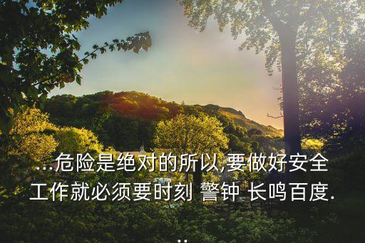 ...危險是絕對的所以,要做好安全工作就必須要時刻 警鐘 長鳴百度...