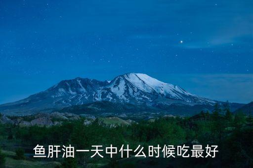 魚肝油一天中什么時候吃最好
