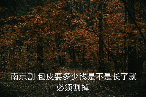  南京割 包皮要多少錢是不是長了就必須割掉