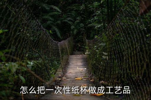 一次性紙杯手工制作，怎么把一次性紙杯做成工藝品