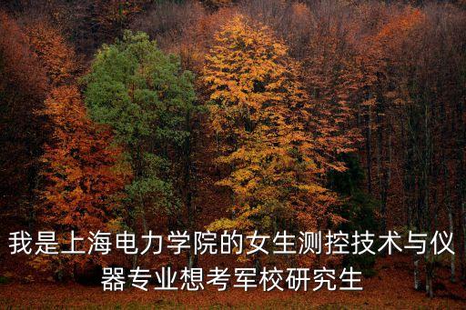 我是上海電力學(xué)院的女生測(cè)控技術(shù)與儀器專業(yè)想考軍校研究生