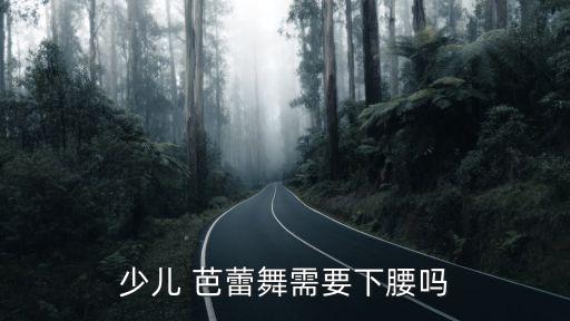 少兒 芭蕾舞需要下腰嗎