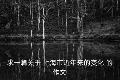 求一篇關于 上海市近年來的變化 的作文