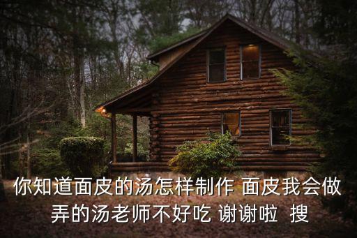 面皮湯，你知道面皮的湯怎樣制作 面皮我會做 弄的湯老師不好吃 謝謝啦  搜
