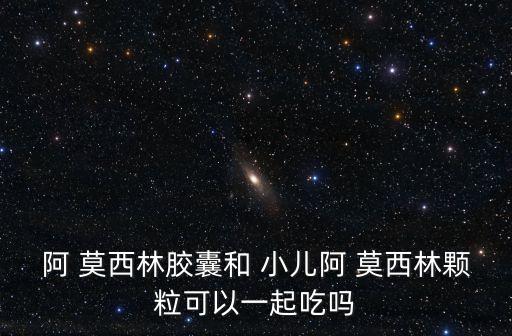 阿 莫西林膠囊和 小兒阿 莫西林顆粒可以一起吃嗎