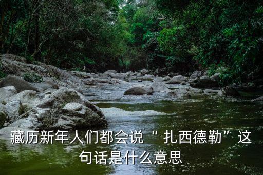 扎西是什么意思,扎西dele藏語(yǔ)意譯為歡迎或好運(yùn)