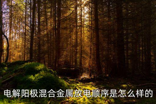 陽極放電順序，電解陽極混合金屬放電順序是怎么樣的