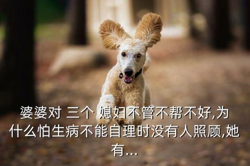 婆婆對 三個 媳婦不管不幫不好,為什么怕生病不能自理時沒有人照顧,她有...