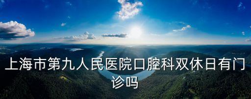 上海市第九醫(yī)院牙科下班時(shí)間，上海市第九人民醫(yī)院口腔科門診是不是天天有