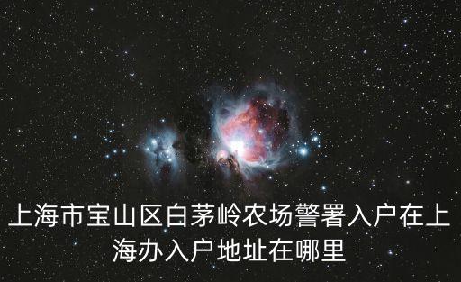 上海市寶山區白茅嶺農場警署入戶在上海辦入戶地址在哪里