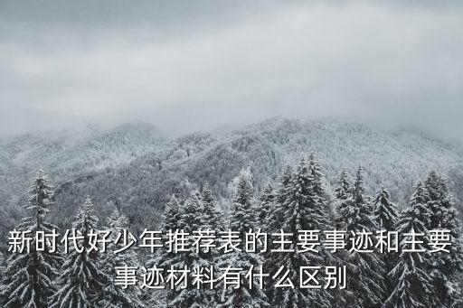 新時代好少年推薦表的主要事跡和主要事跡材料有什么區別
