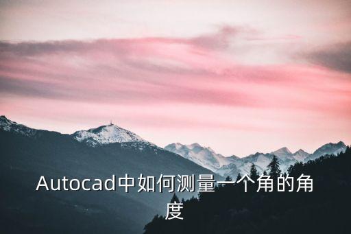 Autocad中如何測量一個角的角度